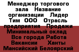 Менеджер торгового зала › Название организации ­ Лидер Тим, ООО › Отрасль предприятия ­ Продажи › Минимальный оклад ­ 1 - Все города Работа » Вакансии   . Ханты-Мансийский,Белоярский г.